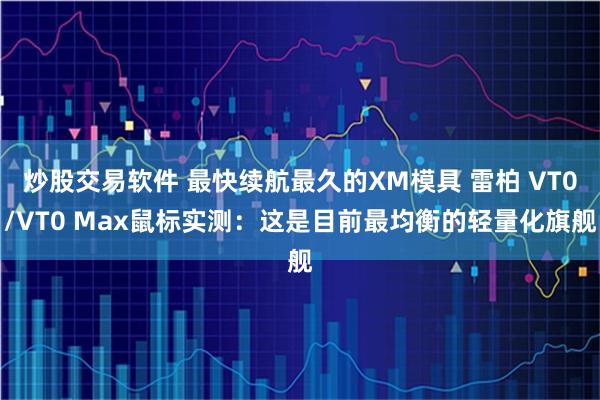 炒股交易软件 最快续航最久的XM模具 雷柏 VT0/VT0 Max鼠标实测：这是目前最均衡的轻量化旗舰