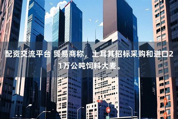 配资交流平台 贸易商称，土耳其招标采购和进口21万公吨饲料大麦。