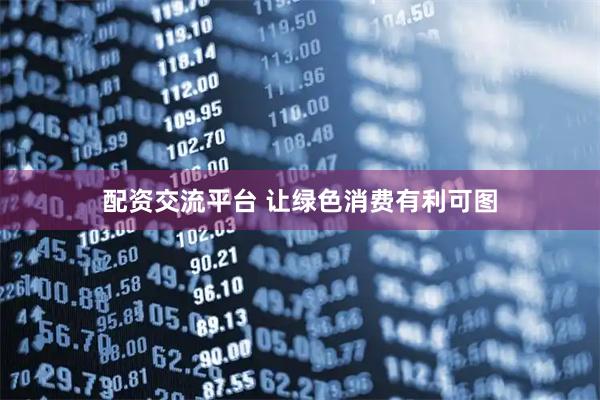 配资交流平台 让绿色消费有利可图