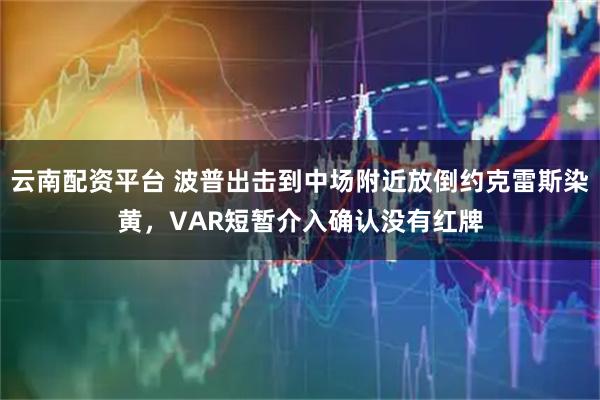 云南配资平台 波普出击到中场附近放倒约克雷斯染黄，VAR短暂介入确认没有红牌