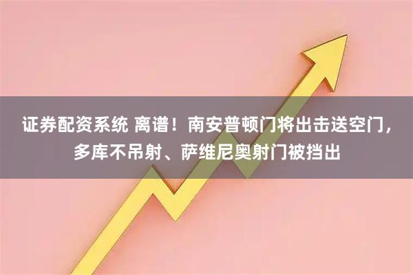 证券配资系统 离谱！南安普顿门将出击送空门，多库不吊射、萨维尼奥射门被挡出
