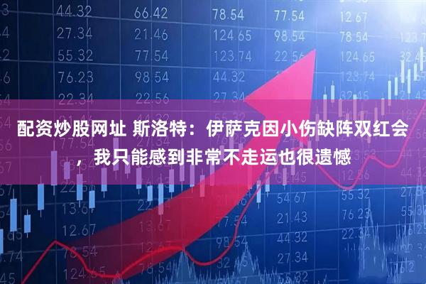 配资炒股网址 斯洛特：伊萨克因小伤缺阵双红会，我只能感到非常不走运也很遗憾