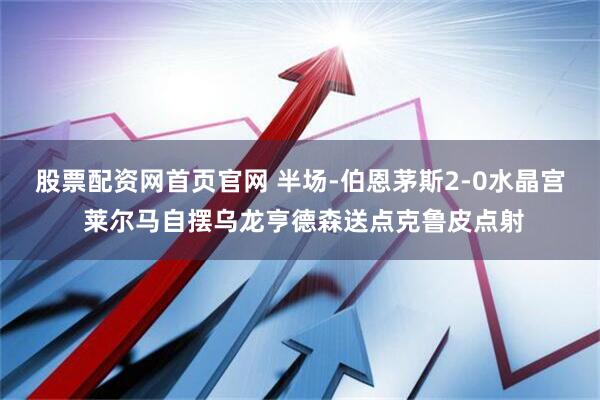 股票配资网首页官网 半场-伯恩茅斯2-0水晶宫 莱尔马自摆乌龙亨德森送点克鲁皮点射
