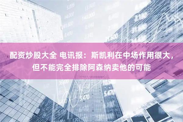 配资炒股大全 电讯报：斯凯利在中场作用很大，但不能完全排除阿森纳卖他的可能