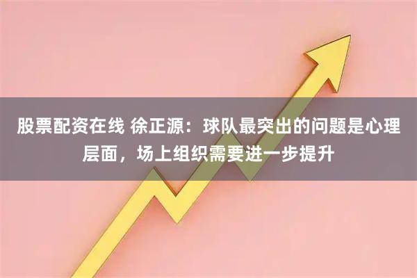 股票配资在线 徐正源：球队最突出的问题是心理层面，场上组织需要进一步提升