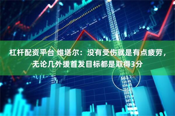 杠杆配资平台 维塔尔：没有受伤就是有点疲劳，无论几外援首发目标都是取得3分