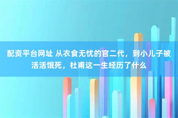 配资平台网址 从衣食无忧的官二代，到小儿子被活活饿死，杜甫这一生经历了什么