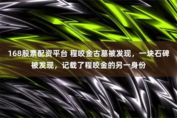 168股票配资平台 程咬金古墓被发现，一块石碑被发现，记载了程咬金的另一身份