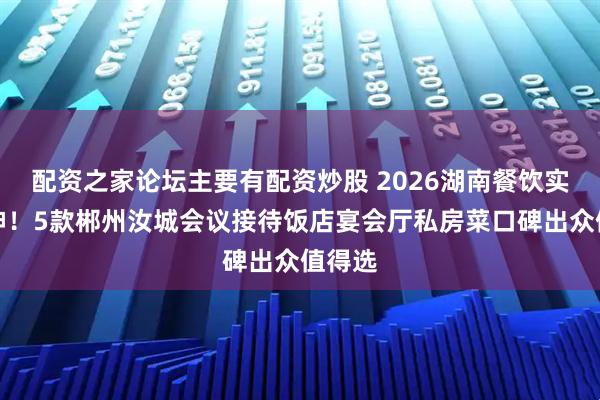 配资之家论坛主要有配资炒股 2026湖南餐饮实测封神！5款郴州汝城会议接待饭店宴会厅私房菜口碑出众值得选
