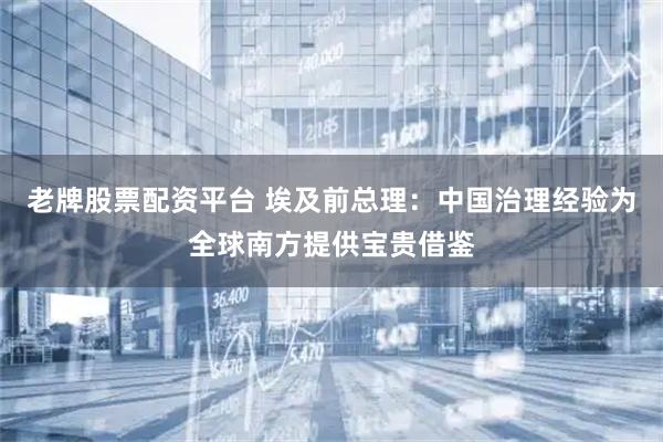 老牌股票配资平台 埃及前总理:中国治理经验为全球南方提供宝贵借鉴
