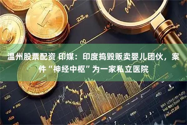 温州股票配资 印媒：印度捣毁贩卖婴儿团伙，案件“神经中枢”为一家私立医院