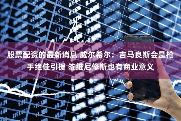 股票配资的最新消息 威尔希尔：吉马良斯会是枪手绝佳引援 签维尼修斯也有商业意义