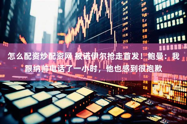 怎么配资炒配资网 被诺伊尔抢走首发！鲍曼：我跟纳帅电话了一小时，他也感到很抱歉
