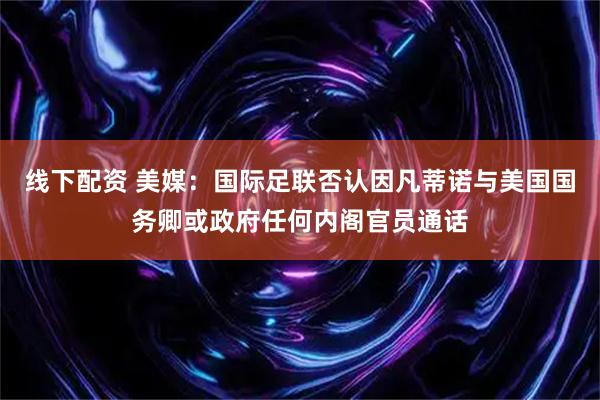 线下配资 美媒：国际足联否认因凡蒂诺与美国国务卿或政府任何内阁官员通话