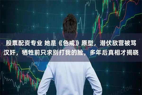 股票配资专业 她是《色戒》原型，潜伏敌营被骂汉奸，牺牲前只求别打我的脸，多年后真相才揭晓