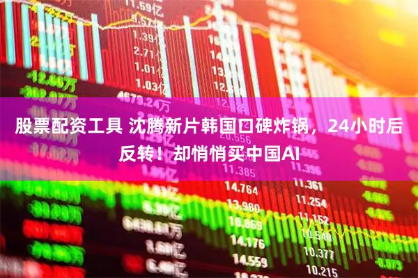 股票配资工具 沈腾新片韩国口碑炸锅，24小时后反转！却悄悄买中国AI