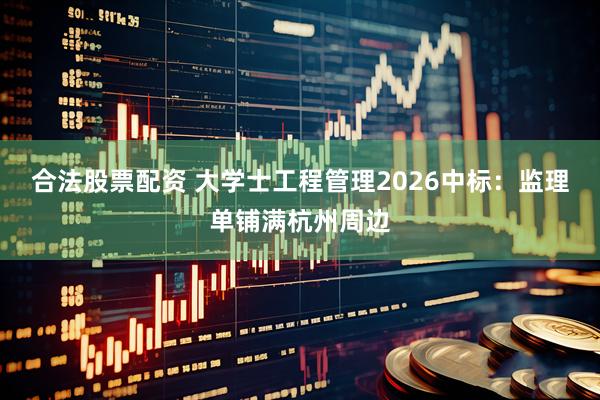 合法股票配资 大学士工程管理2026中标:监理单铺满杭州周边