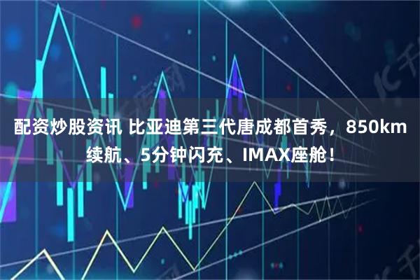 配资炒股资讯 比亚迪第三代唐成都首秀,850km续航、5分钟闪充、IMAX座舱!