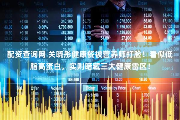 配资查询网 关晓彤健康餐被营养师打脸！看似低脂高蛋白，实则暗藏三大健康雷区！
