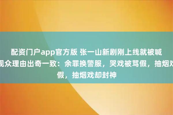 配资门户app官方版 张一山新剧刚上线就被喊下架！观众理由出奇一致：余罪换警服，哭戏被骂假，抽烟戏却封神