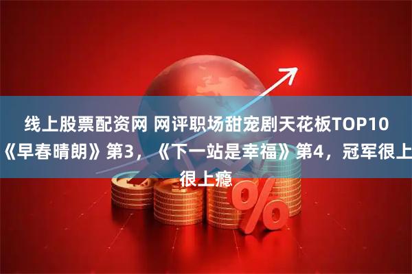 线上股票配资网 网评职场甜宠剧天花板TOP10！《早春晴朗》第3，《下一站是幸福》第4，冠军很上瘾