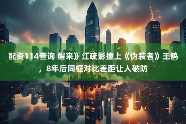 配资114查询 醒来》江疏影撞上《伪装者》王鸥，8年后同框对比差距让人破防