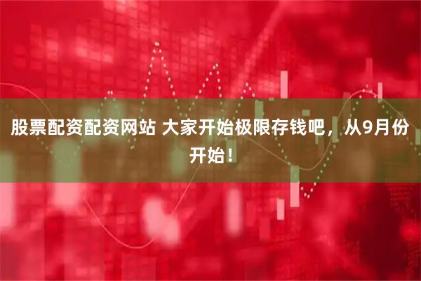 股票配资配资网站 大家开始极限存钱吧，从9月份开始！