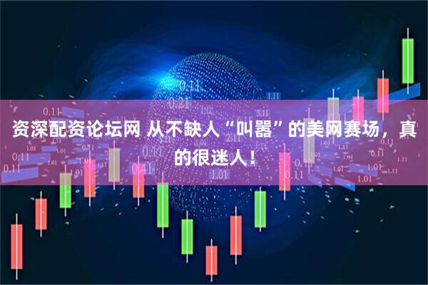 资深配资论坛网 从不缺人“叫嚣”的美网赛场，真的很迷人！